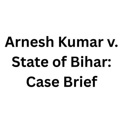 Arnesh Kumar v. State of Bihar: Case Brief