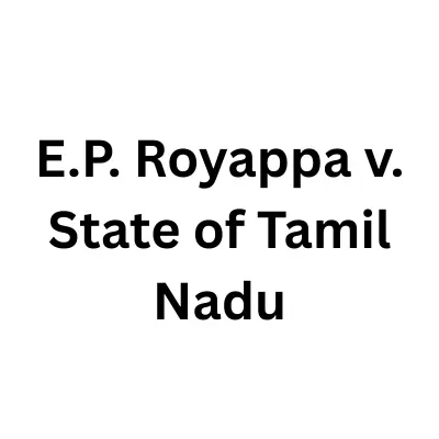 E.P. Royappa v. State of Tamil Nadu: Case Brief