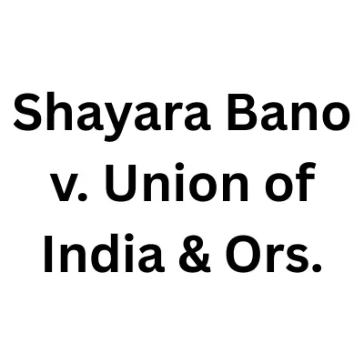 Case Brief: Shayara Bano v. Union of India & Ors. (Triple Talaq Case)